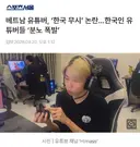 베트남 유튜버, '한국 무시' 논란. .. 한국인 튜버들 '분노 폭발'